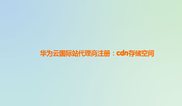 华为云国际站代理商注册：cdn存储空间
