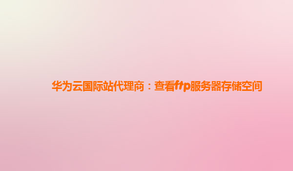 华为云国际站代理商：查看ftp服务器存储空间