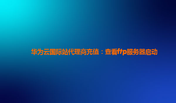 华为云国际站代理商充值：查看ftp服务器启动