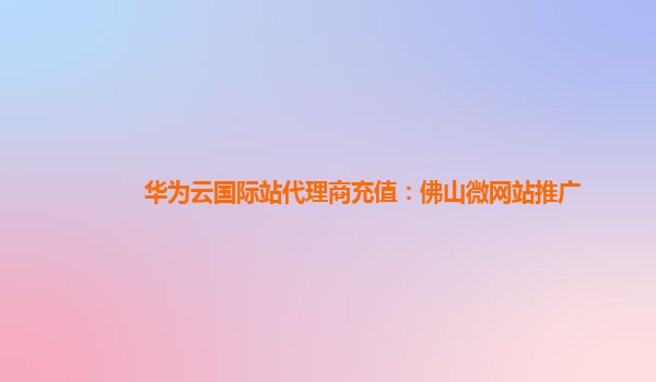 华为云国际站代理商充值：佛山微网站推广