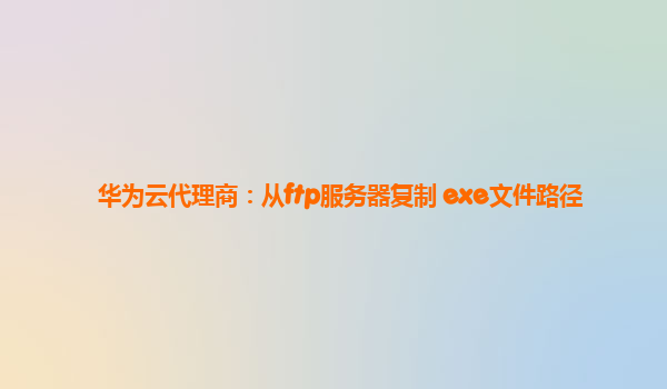 华为云代理商：从ftp服务器复制 exe文件路径