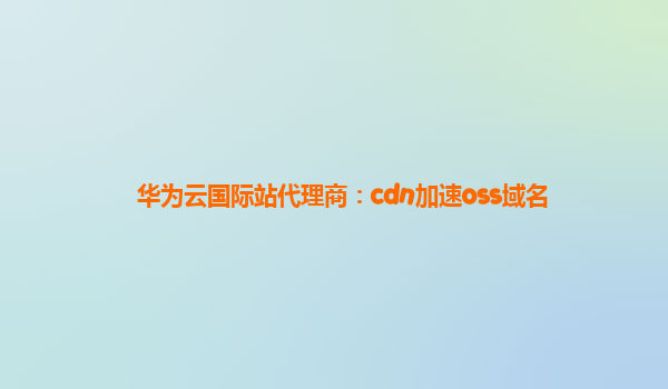 华为云国际站代理商：cdn加速oss域名