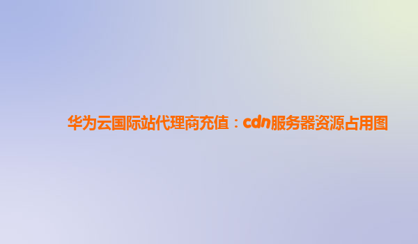 华为云国际站代理商充值：cdn服务器资源占用图