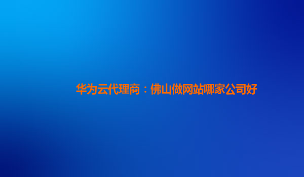华为云代理商：佛山做网站哪家公司好