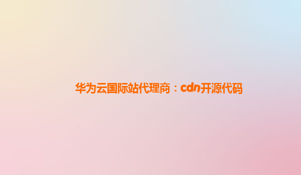 华为云国际站代理商：cdn开源代码