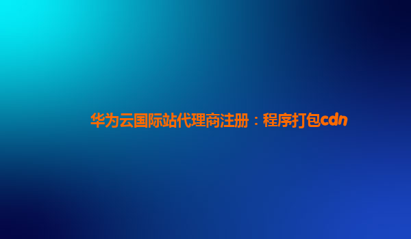 华为云国际站代理商注册：程序打包cdn