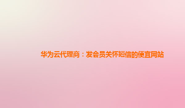 华为云代理商：发会员关怀短信的便宜网站