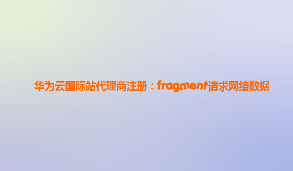 华为云国际站代理商注册：fragment请求网络数据