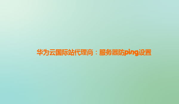 华为云国际站代理商：服务器防ping设置