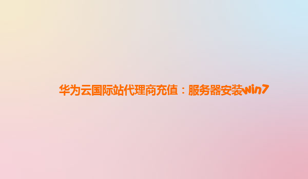 华为云国际站代理商充值：服务器安装win7