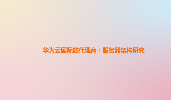 华为云国际站代理商：服务器架构研究