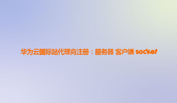 华为云国际站代理商注册：服务器 客户端 socket