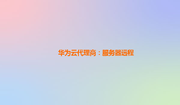 华为云代理商：服务器远程
