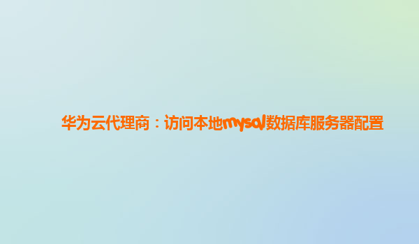 华为云代理商：访问本地mysql数据库服务器配置