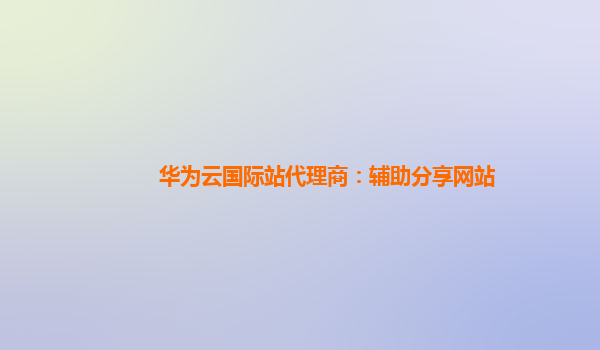 华为云国际站代理商：辅助分享网站