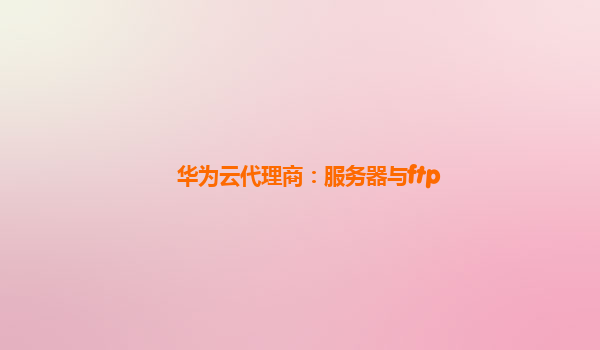华为云代理商：服务器与ftp