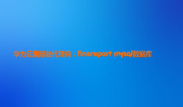 华为云国际站代理商：finereport mysql数据库