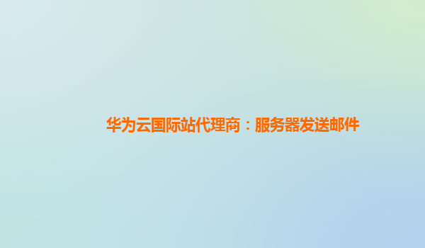 华为云国际站代理商：服务器发送邮件