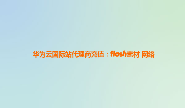 华为云国际站代理商充值：flash素材 网络