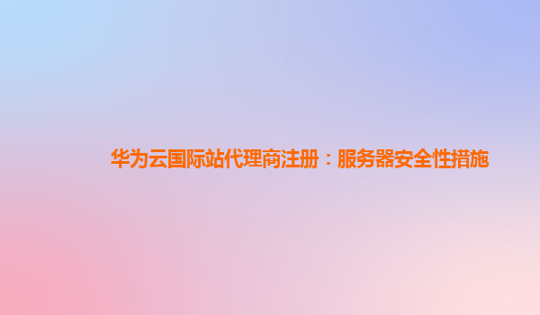 华为云国际站代理商注册：服务器安全性措施