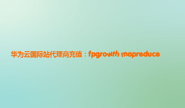 华为云国际站代理商充值：fpgrowth mapreduce