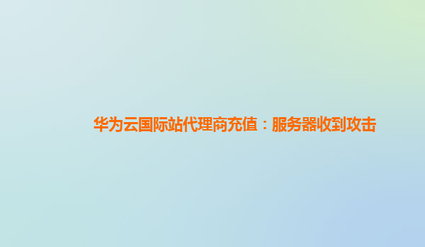 华为云国际站代理商充值：服务器收到攻击