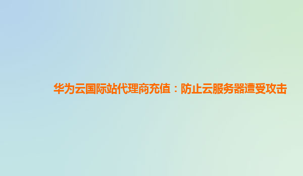 华为云国际站代理商充值：防止云服务器遭受攻击