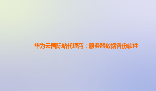 华为云国际站代理商：服务器数据备份软件