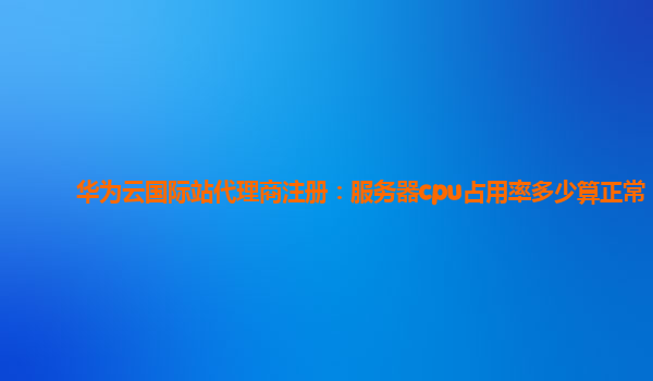 华为云国际站代理商注册：服务器cpu占用率多少算正常