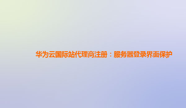 华为云国际站代理商注册：服务器登录界面保护