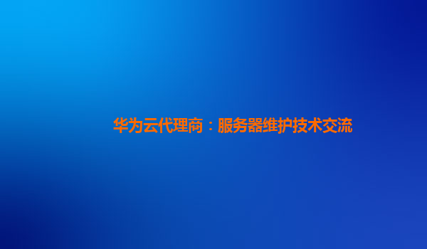 华为云代理商：服务器维护技术交流