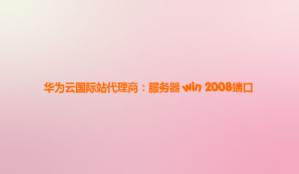华为云国际站代理商：服务器 win 2008端口