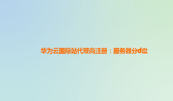 华为云国际站代理商注册：服务器分d盘