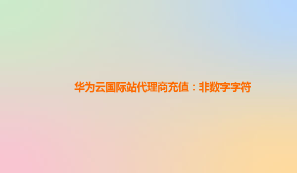 华为云国际站代理商充值：非数字字符