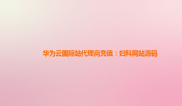 华为云国际站代理商充值：妇科网站源码