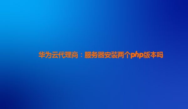 华为云代理商：服务器安装两个php版本吗