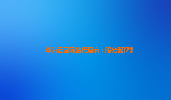 华为云国际站代理商：服务器172