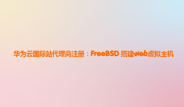 华为云国际站代理商注册：FreeBSD 搭建web虚拟主机