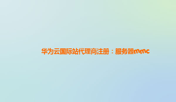 华为云国际站代理商注册：服务器mmc