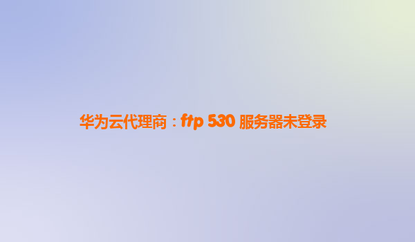 华为云代理商：ftp 530 服务器未登录