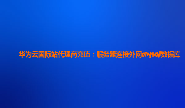 华为云国际站代理商充值：服务器连接外网mysql数据库