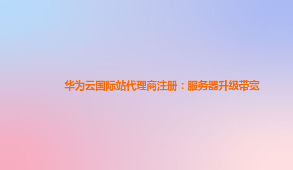 华为云国际站代理商注册：服务器升级带宽
