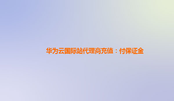 华为云国际站代理商充值：付保证金