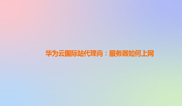 华为云国际站代理商：服务器如何上网