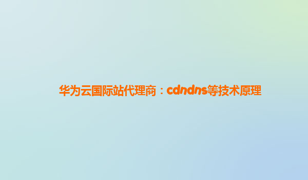 华为云国际站代理商：cdndns等技术原理