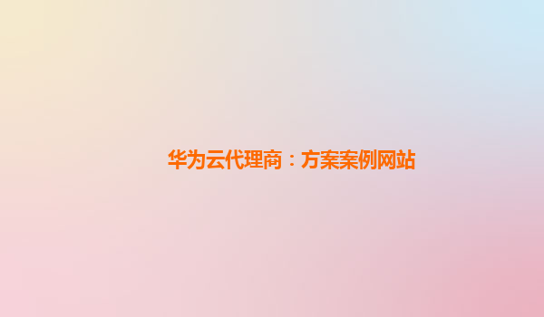 华为云代理商：方案案例网站