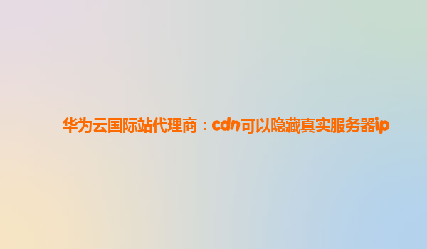 华为云国际站代理商：cdn可以隐藏真实服务器ip