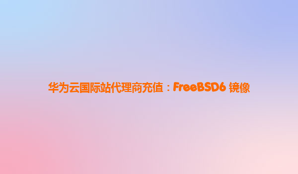 华为云国际站代理商充值：FreeBSD6 镜像