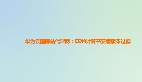 华为云国际站代理商：CDN计算书安装版本过低