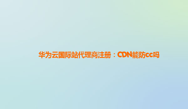 华为云国际站代理商注册：CDN能防cc吗